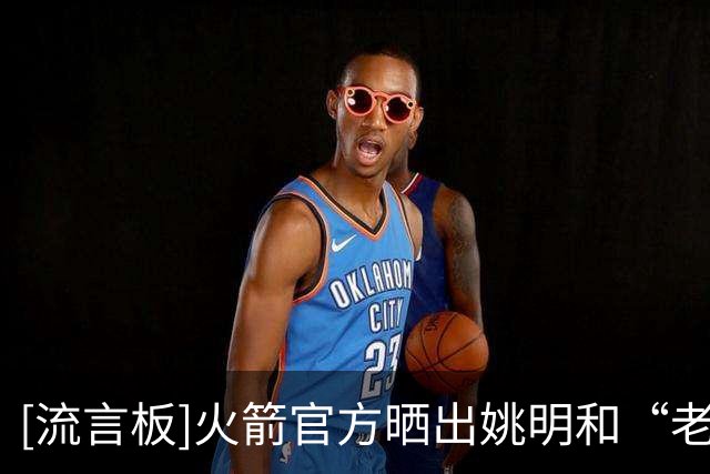 [流言板]火箭官方晒出姚明和“老猫”莫布里在NBA中国赛开玩笑视频